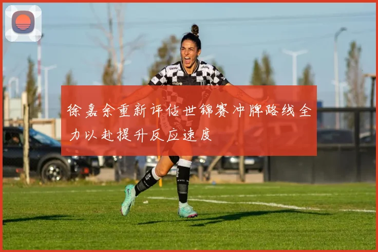 徐嘉余重新评估世锦赛冲牌路线全力以赴提升反应速度