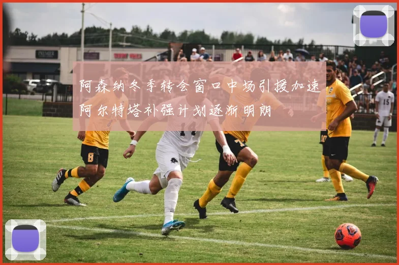 阿森纳冬季转会窗口中场引援加速阿尔特塔补强计划逐渐明朗