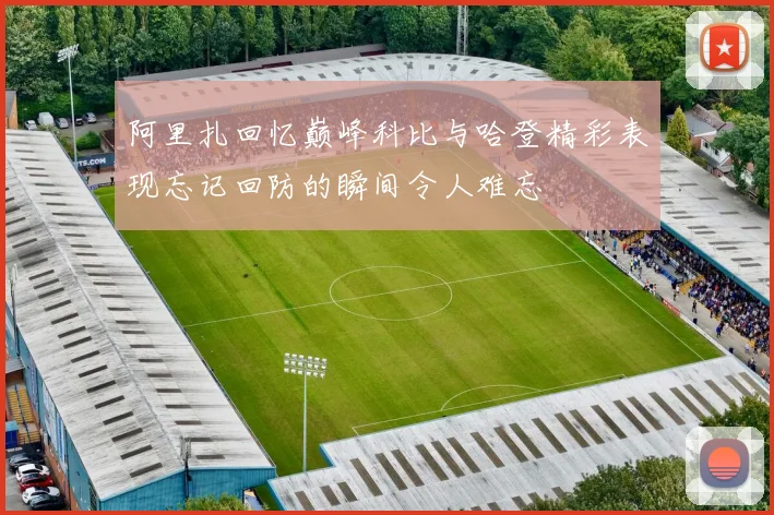阿里扎回忆巅峰科比与哈登精彩表现忘记回防的瞬间令人难忘