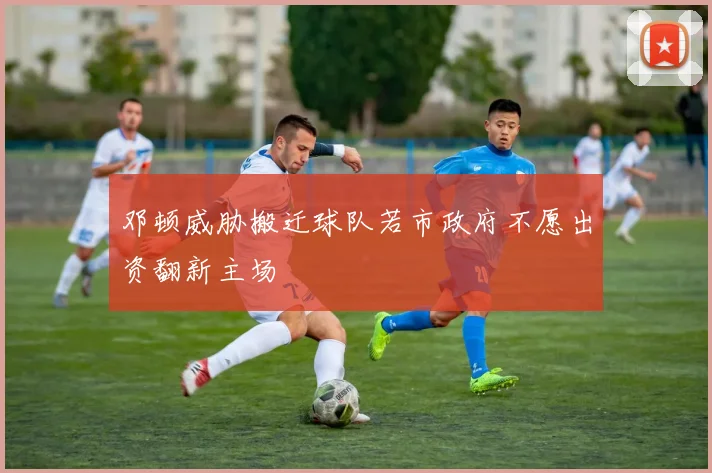 邓顿威胁搬迁球队若市政府不愿出资翻新主场