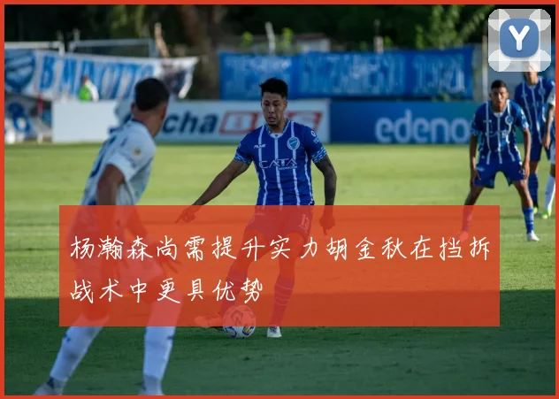 杨瀚森尚需提升实力胡金秋在挡拆战术中更具优势