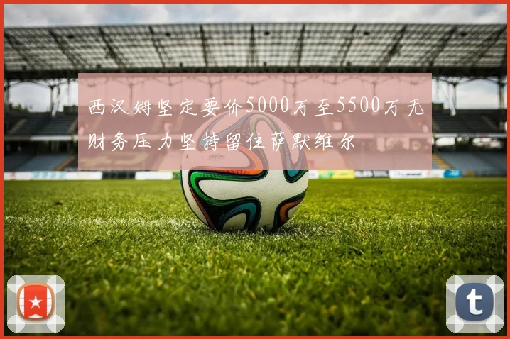 西汉姆坚定要价5000万至5500万无财务压力坚持留住萨默维尔
