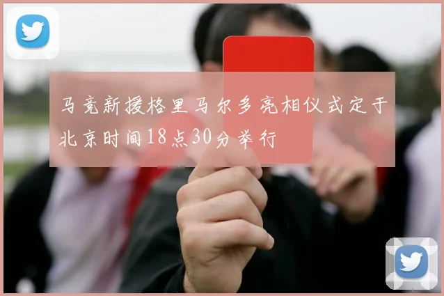 马竞新援格里马尔多亮相仪式定于北京时间18点30分举行